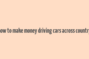 how to make money driving cars across country