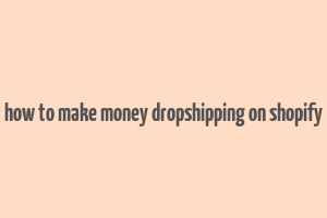 how to make money dropshipping on shopify