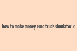 how to make money euro truck simulator 2