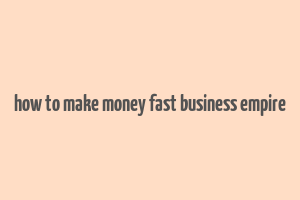 how to make money fast business empire