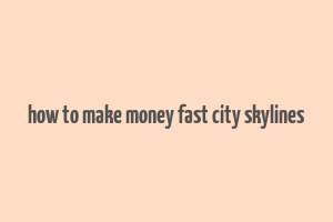 how to make money fast city skylines