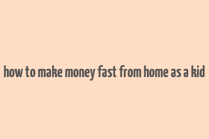 how to make money fast from home as a kid