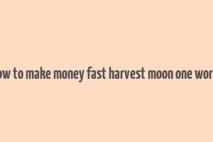 how to make money fast harvest moon one world