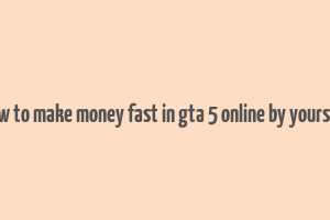 how to make money fast in gta 5 online by yourself