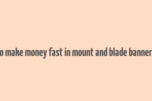 how to make money fast in mount and blade bannerlord 2