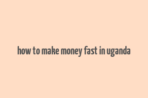 how to make money fast in uganda