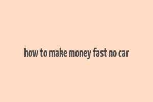 how to make money fast no car