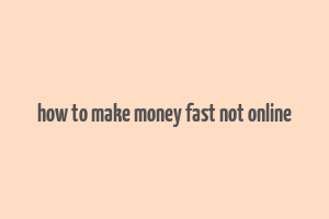 how to make money fast not online