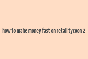 how to make money fast on retail tycoon 2