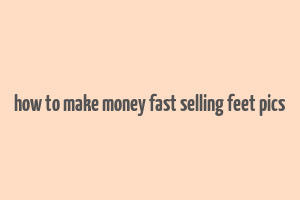 how to make money fast selling feet pics