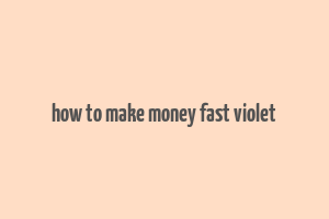 how to make money fast violet