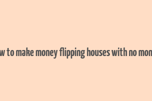 how to make money flipping houses with no money