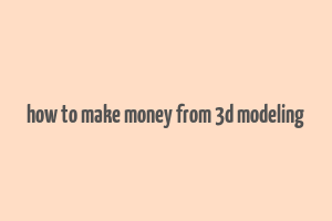 how to make money from 3d modeling