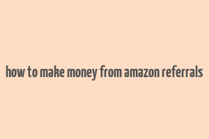 how to make money from amazon referrals