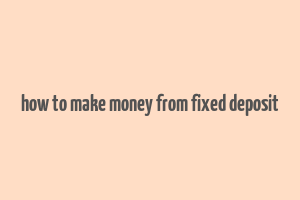 how to make money from fixed deposit