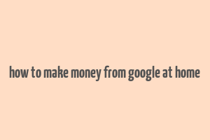 how to make money from google at home