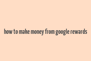 how to make money from google rewards