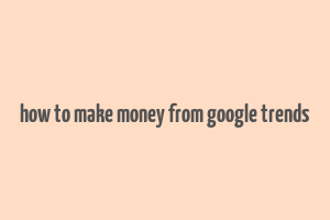 how to make money from google trends