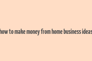 how to make money from home business ideas