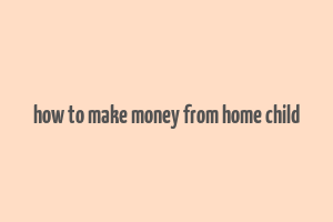 how to make money from home child