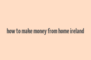 how to make money from home ireland