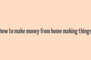 how to make money from home making things