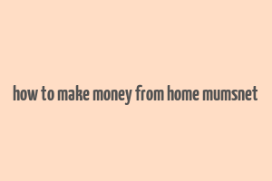 how to make money from home mumsnet