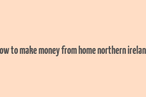 how to make money from home northern ireland