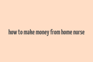 how to make money from home nurse