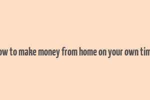 how to make money from home on your own time