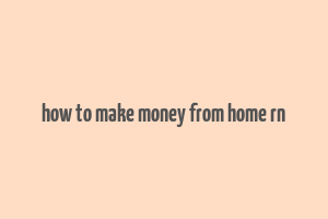 how to make money from home rn