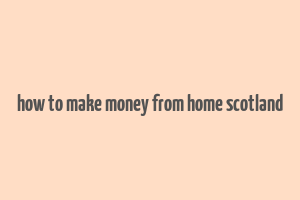 how to make money from home scotland