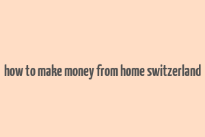 how to make money from home switzerland