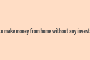 how to make money from home without any investment