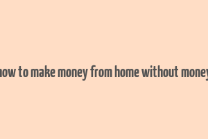 how to make money from home without money