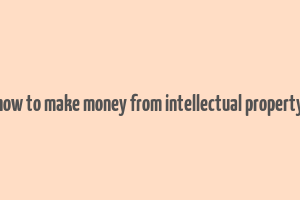 how to make money from intellectual property