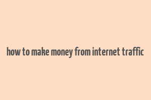 how to make money from internet traffic