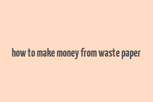 how to make money from waste paper