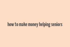 how to make money helping seniors