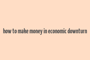 how to make money in economic downturn