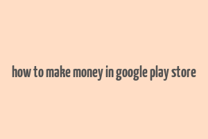 how to make money in google play store