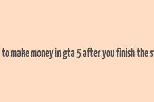 how to make money in gta 5 after you finish the story