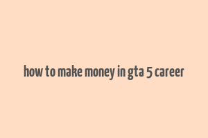 how to make money in gta 5 career