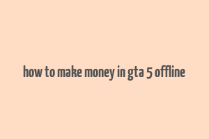 how to make money in gta 5 offline