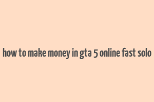 how to make money in gta 5 online fast solo