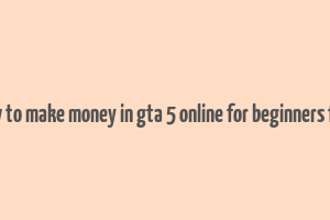 how to make money in gta 5 online for beginners free