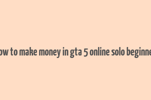 how to make money in gta 5 online solo beginner