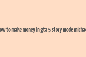 how to make money in gta 5 story mode michael