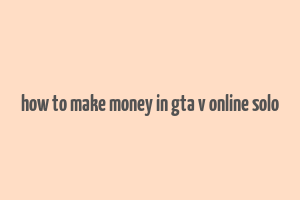 how to make money in gta v online solo