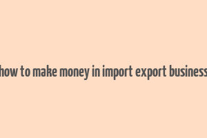 how to make money in import export business